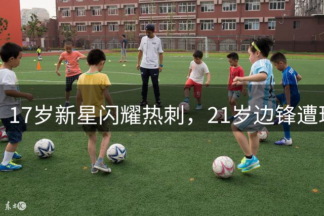 17岁新星闪耀热刺，21岁边锋遭球迷狂嘘